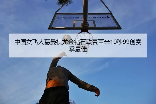 中国女飞人葛曼棋尤金钻石联赛百米10秒99创赛季最佳